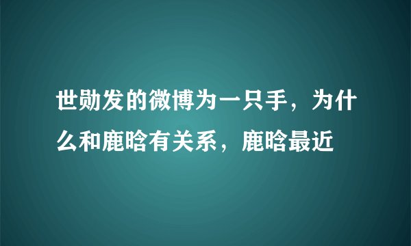 世勋发的微博为一只手，为什么和鹿晗有关系，鹿晗最近