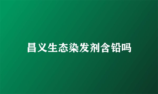 昌义生态染发剂含铅吗