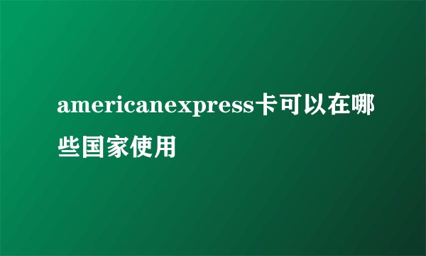 americanexpress卡可以在哪些国家使用