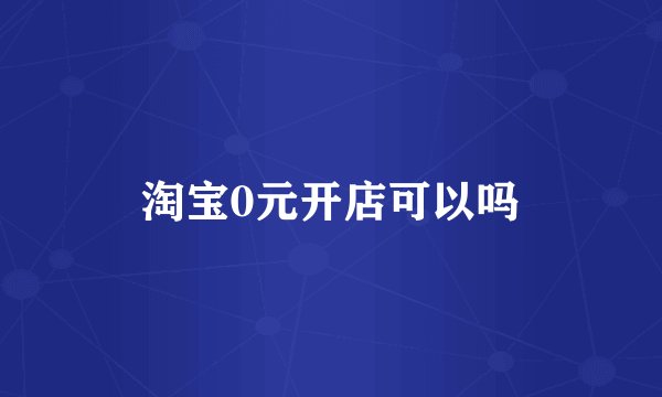 淘宝0元开店可以吗