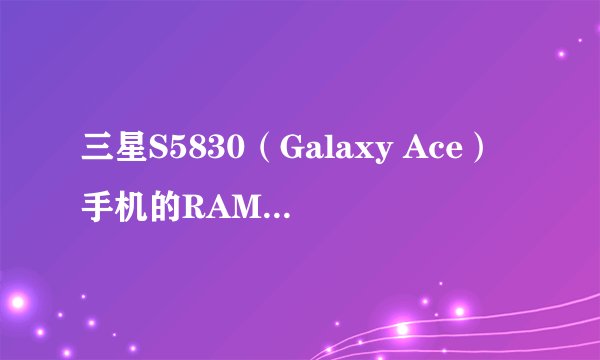 三星S5830（Galaxy Ace）手机的RAM和ROM分别是多少