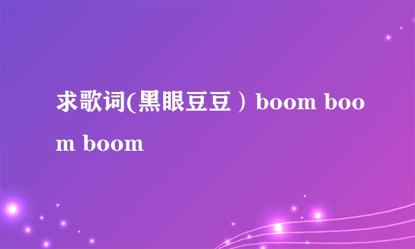 求歌词(黑眼豆豆）boom boom boom
