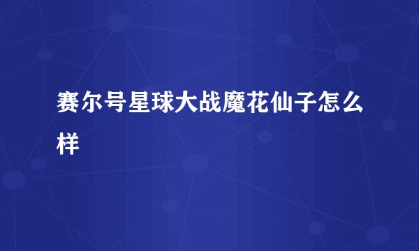 赛尔号星球大战魔花仙子怎么样
