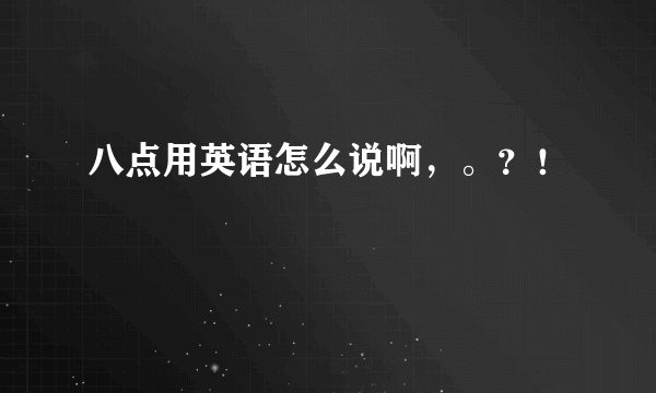 八点用英语怎么说啊，。？！