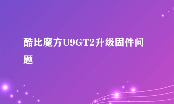 酷比魔方U9GT2升级固件问题