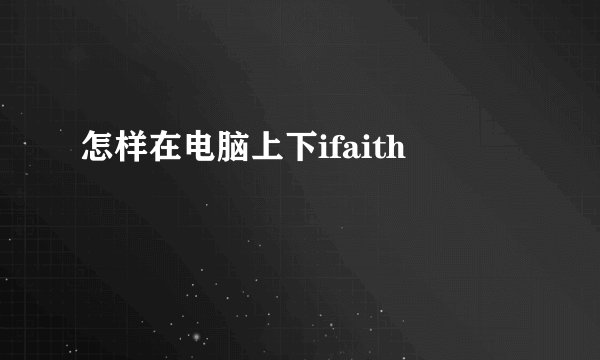 怎样在电脑上下ifaith