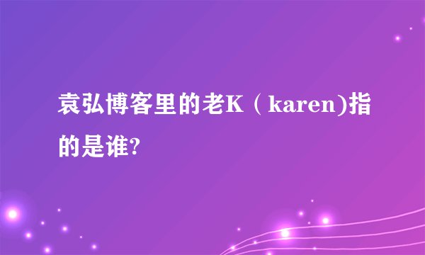 袁弘博客里的老K（karen)指的是谁?