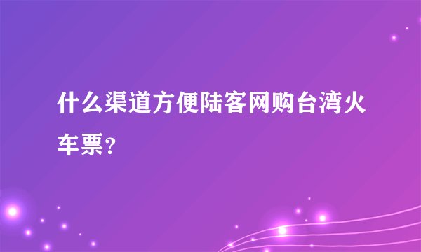 什么渠道方便陆客网购台湾火车票？