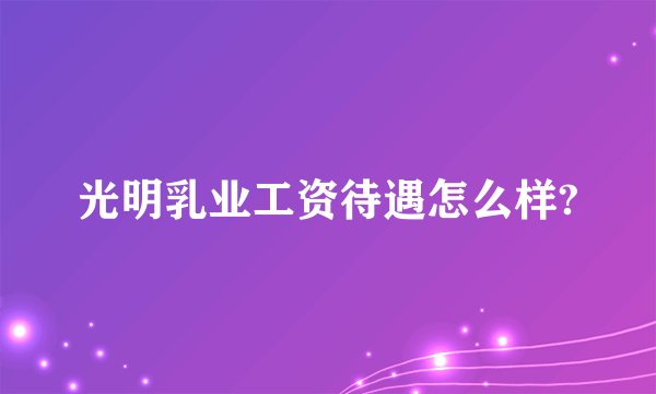 光明乳业工资待遇怎么样?