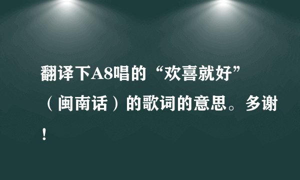 翻译下A8唱的“欢喜就好”（闽南话）的歌词的意思。多谢！