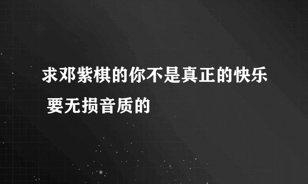 求邓紫棋的你不是真正的快乐 要无损音质的