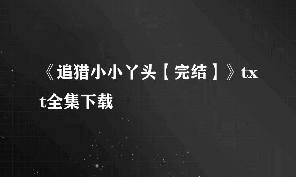 《追猎小小丫头【完结】》txt全集下载