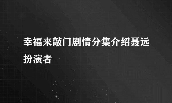 幸福来敲门剧情分集介绍聂远扮演者
