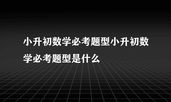 小升初数学必考题型小升初数学必考题型是什么