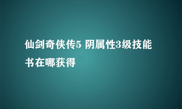 仙剑奇侠传5 阴属性3级技能书在哪获得