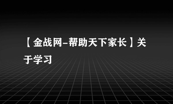【金战网-帮助天下家长】关于学习