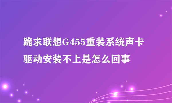 跪求联想G455重装系统声卡驱动安装不上是怎么回事