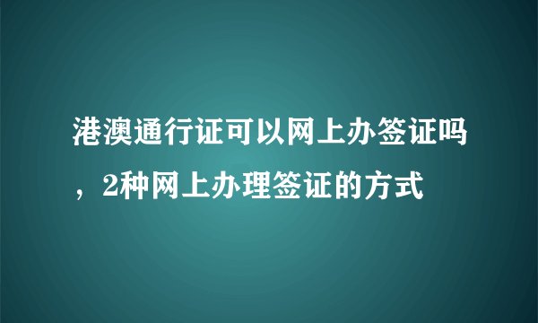 港澳通行证可以网上办签证吗,2种网上办理签证的方式