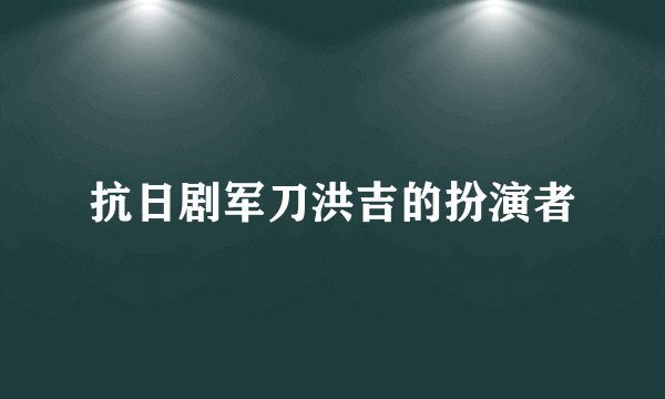 抗日剧军刀洪吉的扮演者