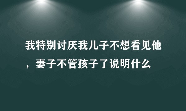 我特别讨厌我儿子不想看见他，妻子不管孩子了说明什么
