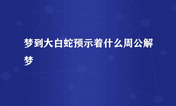梦到大白蛇预示着什么周公解梦