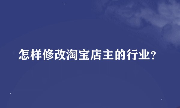怎样修改淘宝店主的行业？