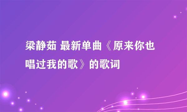 梁静茹 最新单曲《原来你也唱过我的歌》的歌词