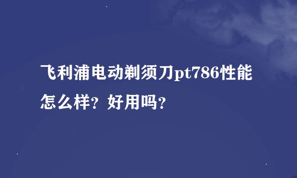 飞利浦电动剃须刀pt786性能怎么样？好用吗？