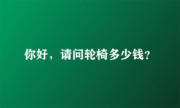 你好，请问轮椅多少钱？