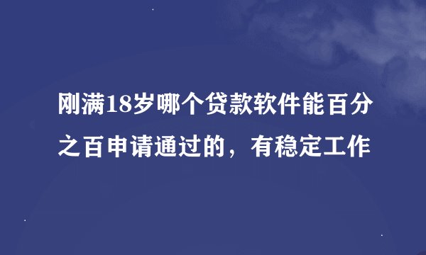 刚满18岁哪个贷款软件能百分之百申请通过的，有稳定工作