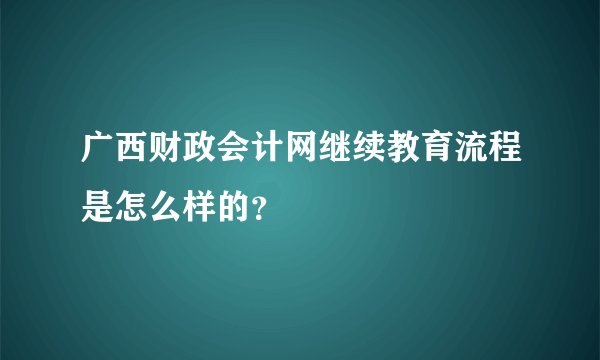 广西财政会计网继续教育流程是怎么样的？