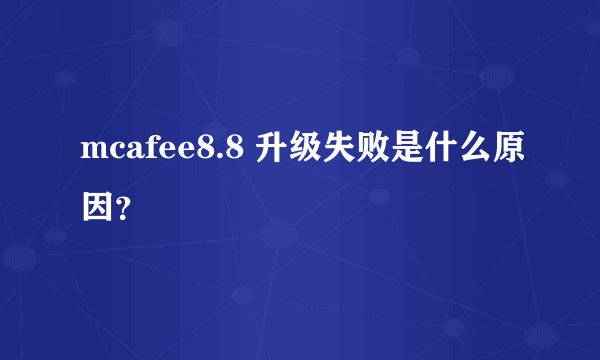 mcafee8.8 升级失败是什么原因？