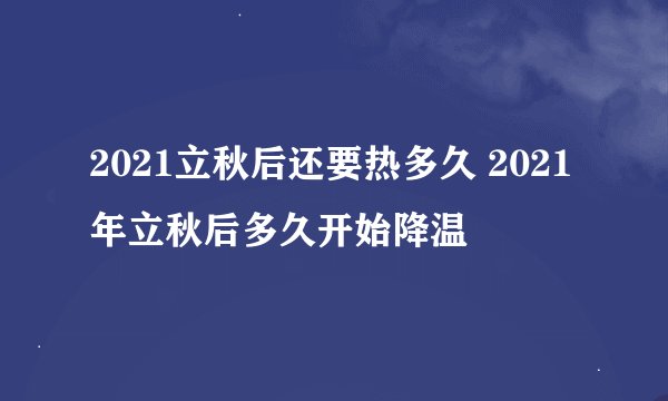 2021立秋后还要热多久 2021年立秋后多久开始降温