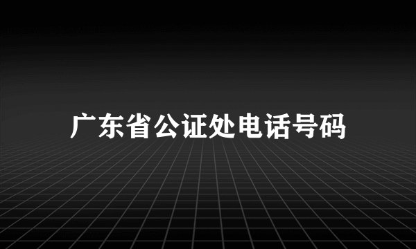 广东省公证处电话号码