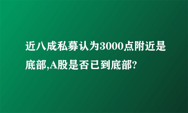 近八成私募认为3000点附近是底部,A股是否已到底部?