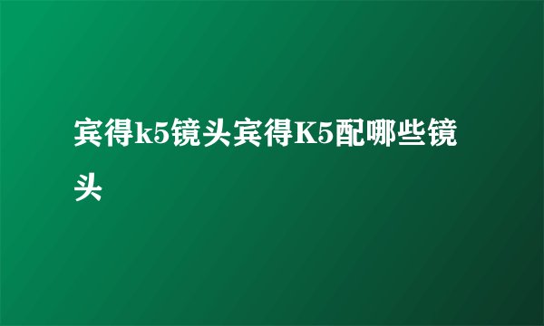 宾得k5镜头宾得K5配哪些镜头