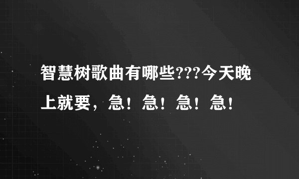 智慧树歌曲有哪些???今天晚上就要，急！急！急！急！