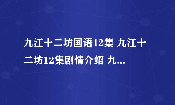 九江十二坊国语12集 九江十二坊12集剧情介绍 九江十二坊第12集粤语