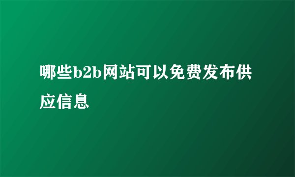 哪些b2b网站可以免费发布供应信息