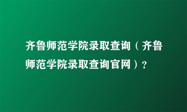 齐鲁师范学院录取查询（齐鲁师范学院录取查询官网）？