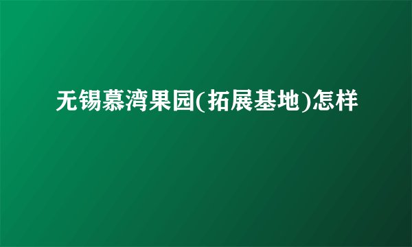 无锡慕湾果园(拓展基地)怎样