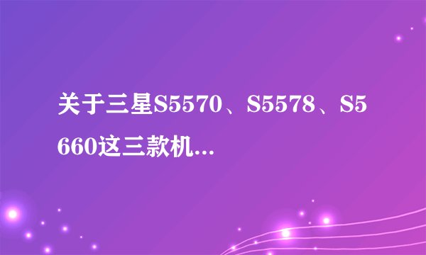 关于三星S5570、S5578、S5660这三款机子，哪个更好，性价比更高，都有什么优缺点啊？谢谢！