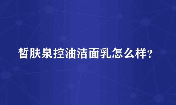 皙肤泉控油洁面乳怎么样？
