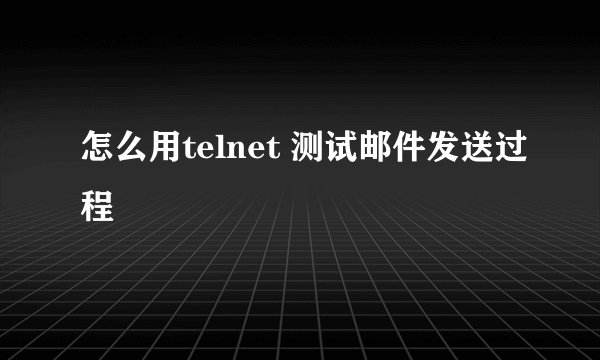 怎么用telnet 测试邮件发送过程