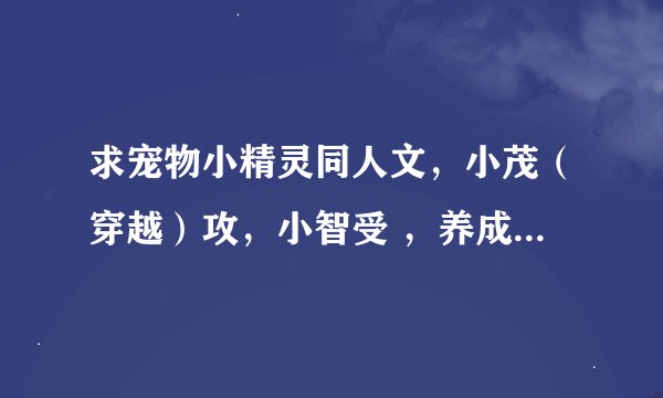 求宠物小精灵同人文，小茂（穿越）攻，小智受 ，养成文 不要推荐面瘫囧神，看过了