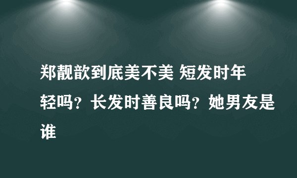郑靓歆到底美不美 短发时年轻吗？长发时善良吗？她男友是谁