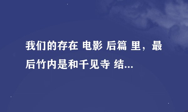 我们的存在 电影 后篇 里，最后竹内是和千见寺 结婚了么？