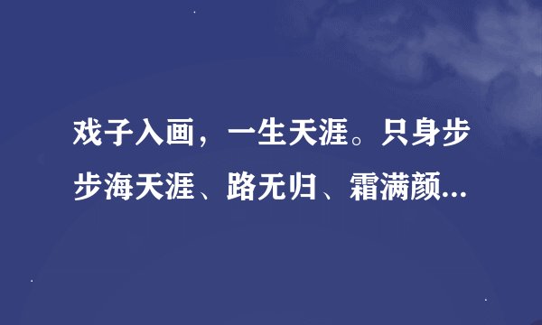 戏子入画，一生天涯。只身步步海天涯、路无归、霜满颜。夜微凉、灯微暗、暧昧散尽、笙歌婉转。 这是什么