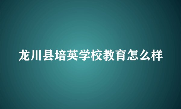 龙川县培英学校教育怎么样