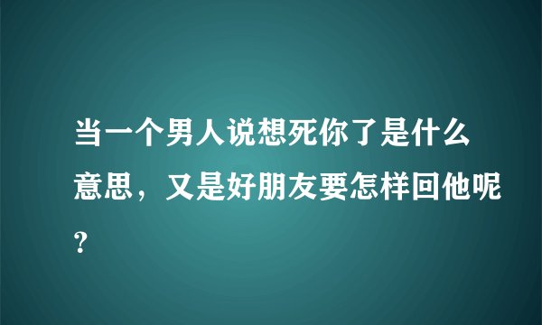 当一个男人说想死你了是什么意思，又是好朋友要怎样回他呢？